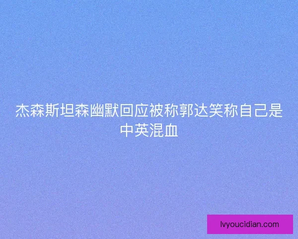 杰森斯坦森幽默回应被称郭达笑称自己是中英混血