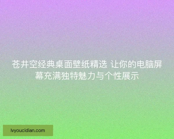 苍井空经典桌面壁纸精选 让你的电脑屏幕充满独特魅力与个性展示