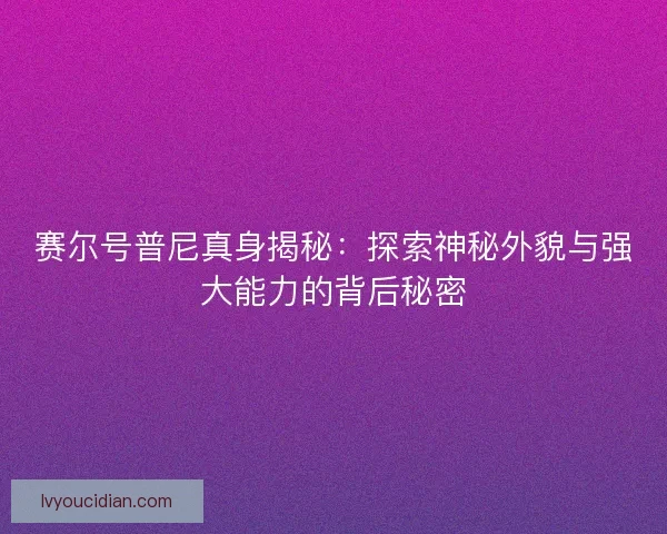 赛尔号普尼真身揭秘：探索神秘外貌与强大能力的背后秘密