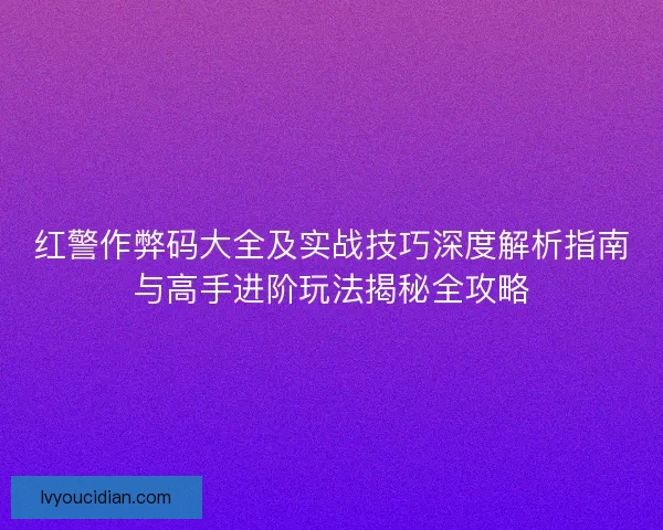 红警作弊码大全及实战技巧深度解析指南与高手进阶玩法揭秘全攻略