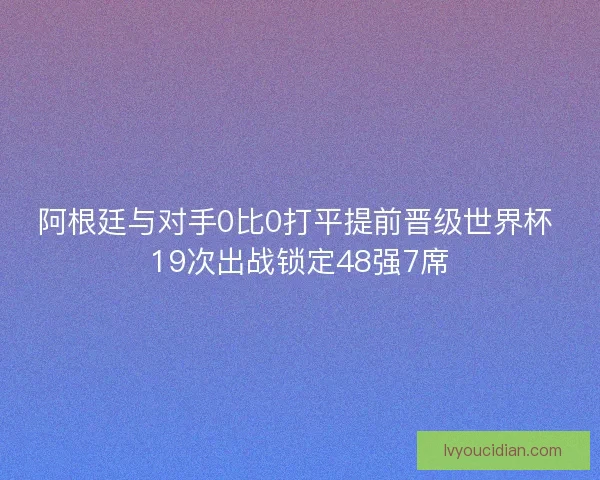 阿根廷与对手0比0打平提前晋级世界杯 19次出战锁定48强7席