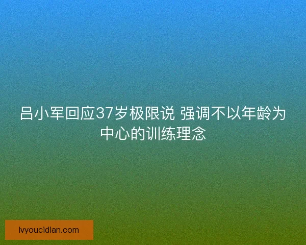 吕小军回应37岁极限说 强调不以年龄为中心的训练理念