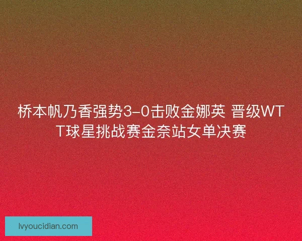 桥本帆乃香强势3-0击败金娜英 晋级WTT球星挑战赛金奈站女单决赛