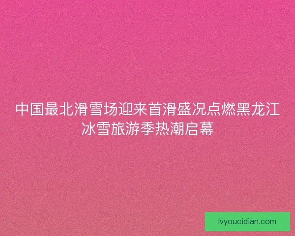 中国最北滑雪场迎来首滑盛况点燃黑龙江冰雪旅游季热潮启幕