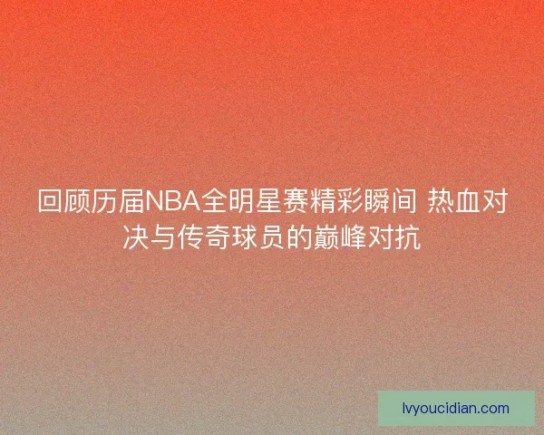 回顾历届NBA全明星赛精彩瞬间 热血对决与传奇球员的巅峰对抗