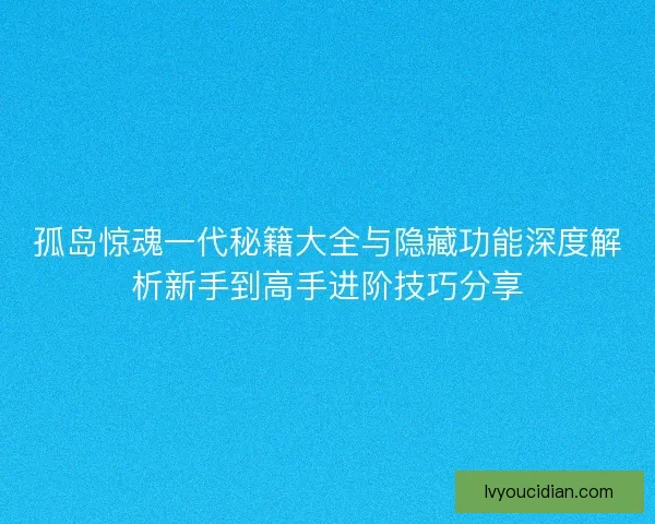孤岛惊魂一代秘籍大全与隐藏功能深度解析新手到高手进阶技巧分享
