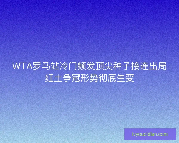 WTA罗马站冷门频发顶尖种子接连出局红土争冠形势彻底生变