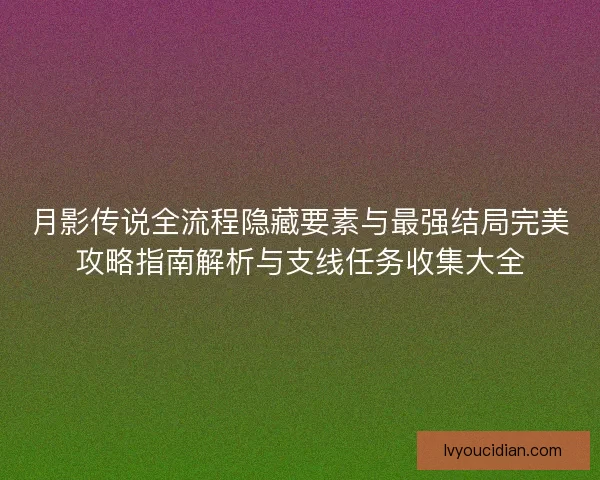 月影传说全流程隐藏要素与最强结局完美攻略指南解析与支线任务收集大全