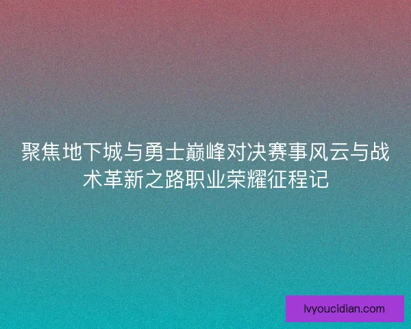聚焦地下城与勇士巅峰对决赛事风云与战术革新之路职业荣耀征程记