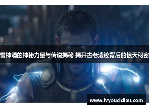 雷神瞳的神秘力量与传说揭秘 揭开古老遗迹背后的惊天秘密
